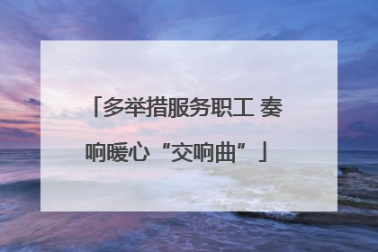 多举措服务职工 奏响暖心“交响曲”