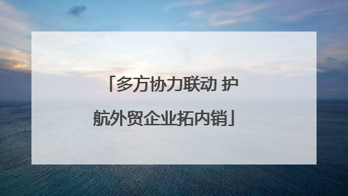 多方协力联动 护航外贸企业拓内销
