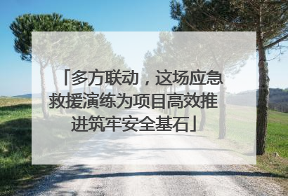 多方联动，这场应急救援演练为项目高效推进筑牢安全基石