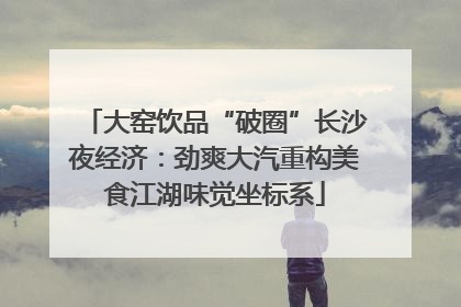 大窑饮品“破圈”长沙夜经济：劲爽大汽重构美食江湖味觉坐标系