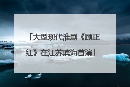 大型现代淮剧《顾正红》在江苏滨海首演