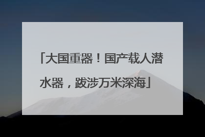 大国重器！国产载人潜水器，跋涉万米深海