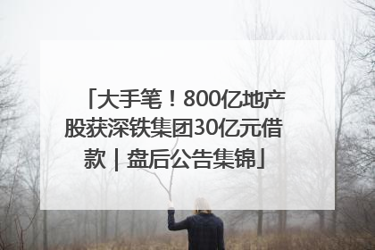 大手笔！800亿地产股获深铁集团30亿元借款｜盘后公告集锦