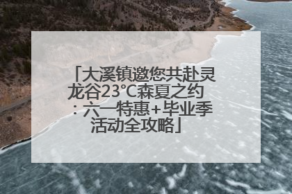 大溪镇邀您共赴灵龙谷23℃森夏之约：六一特惠+毕业季活动全攻略