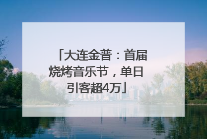 大连金普：首届烧烤音乐节，单日引客超4万