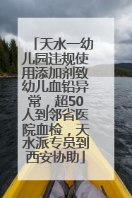 天水一幼儿园违规使用添加剂致幼儿血铅异常，超50人到邻省医院血检，天水派专员到西安协助