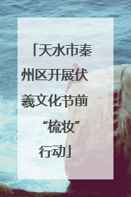 天水市秦州区开展伏羲文化节前 “梳妆”行动