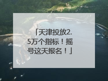 天津投放2.5万个指标！摇号这天报名！