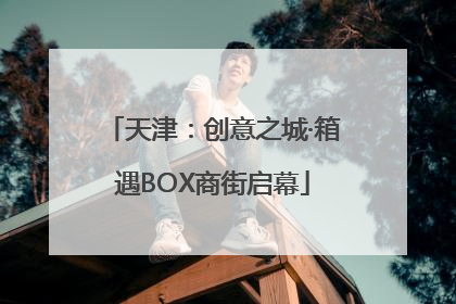 天津：创意之城·箱遇BOX商街启幕