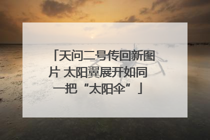 天问二号传回新图片 太阳翼展开如同一把“太阳伞”