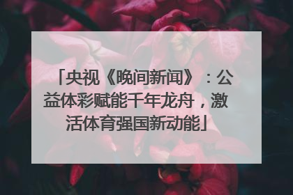 央视《晚间新闻》：公益体彩赋能千年龙舟，激活体育强国新动能