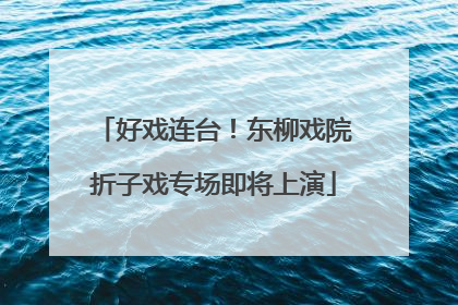 好戏连台！东柳戏院折子戏专场即将上演