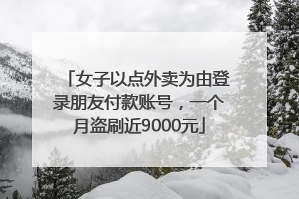 女子以点外卖为由登录朋友付款账号，一个月盗刷近9000元