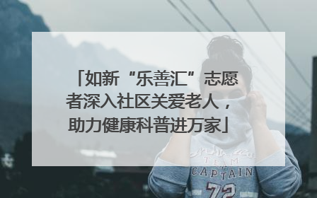 如新“乐善汇”志愿者深入社区关爱老人，助力健康科普进万家