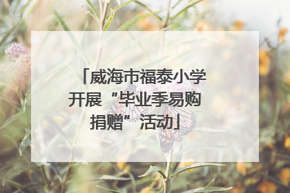威海市福泰小学开展“毕业季易购捐赠”活动