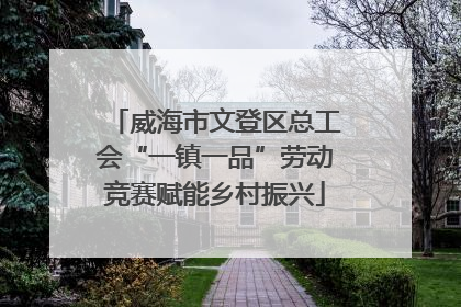威海市文登区总工会“一镇一品”劳动竞赛赋能乡村振兴
