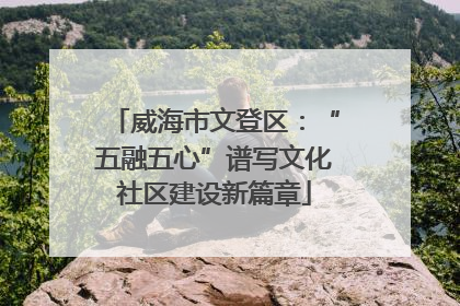 威海市文登区：“五融五心”谱写文化社区建设新篇章