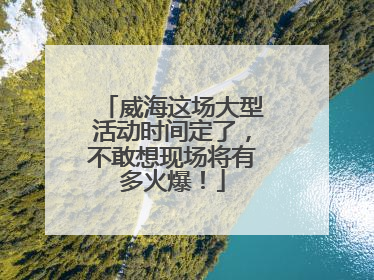 威海这场大型活动时间定了，不敢想现场将有多火爆！