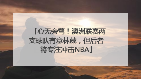 心无旁骛！澳洲联赛两支球队有意林葳，但后者将专注冲击NBA