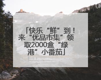 快乐“鲜”到！来“优品市集”领取2000盒“绿港”小番茄