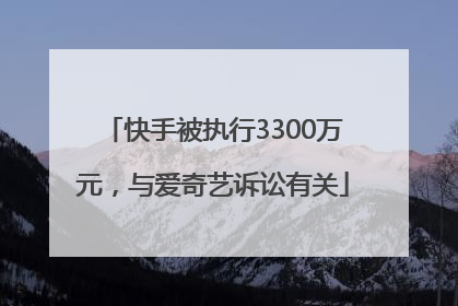 快手被执行3300万元，与爱奇艺诉讼有关
