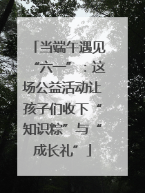 当端午遇见“六一”：这场公益活动让孩子们收下“知识粽”与“成长礼”