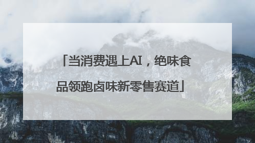 当消费遇上AI，绝味食品领跑卤味新零售赛道