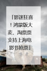 影迷狂喜！鸿蒙版大麦、淘票票支持上海电影节抢票