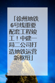 徐州地铁6号线重要配套工程竣工！中建一局二公司打造地铁运营新枢纽