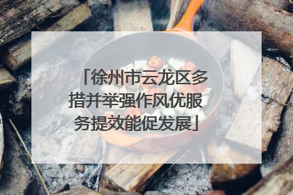 徐州市云龙区多措并举强作风优服务提效能促发展