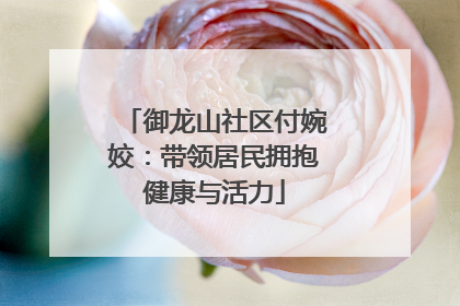 御龙山社区付婉姣：带领居民拥抱健康与活力