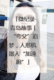 微纪录·青岛故事丨“夸父”追梦，人形机器人“加速跑”