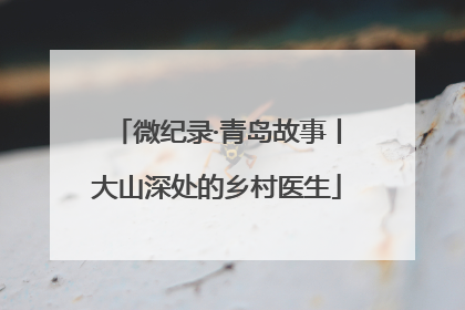 微纪录·青岛故事丨大山深处的乡村医生
