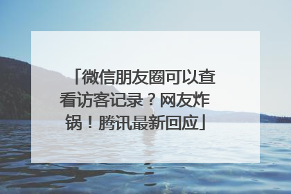 微信朋友圈可以查看访客记录？网友炸锅！腾讯最新回应