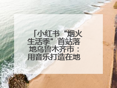 小红书“烟火生活季”首站落地乌鲁木齐市：用音乐打造在地文化新标签