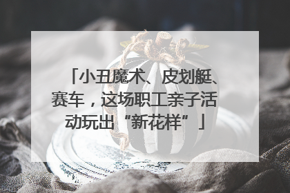 小丑魔术、皮划艇、赛车，这场职工亲子活动玩出“新花样”