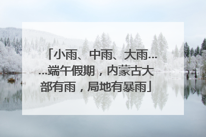 小雨、中雨、大雨……端午假期，内蒙古大部有雨，局地有暴雨