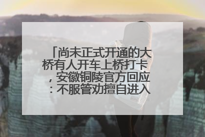 尚未正式开通的大桥有人开车上桥打卡，安徽铜陵官方回应：不服管劝擅自进入，已采取措施