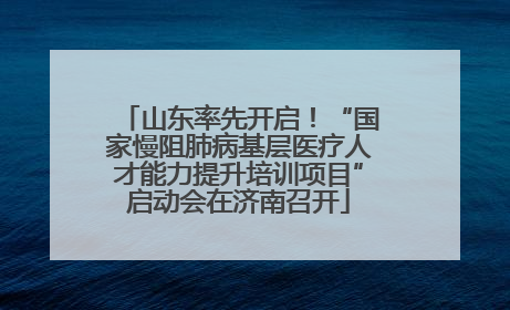 山东率先开启！“国家慢阻肺病基层医疗人才能力提升培训项目”启动会在济南召开