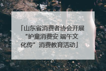 山东省消费者协会开展 “护童消费安 端午文化传”消费教育活动