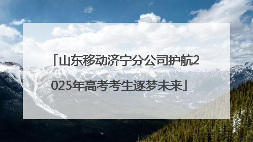 山东移动济宁分公司护航2025年高考考生逐梦未来