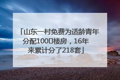 山东一村免费为适龄青年分配100㎡楼房，16年来累计分了218套