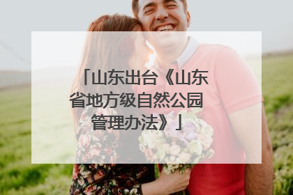 山东出台《山东省地方级自然公园管理办法》