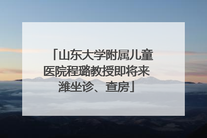 山东大学附属儿童医院程璐教授即将来潍坐诊、查房
