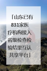 山东已有831家医疗机构接入省级检查检验结果互认共享平台