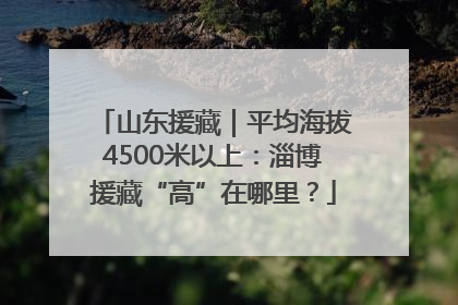 山东援藏｜平均海拔4500米以上：淄博援藏“高”在哪里？