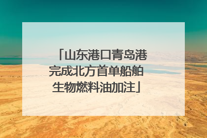 山东港口青岛港完成北方首单船舶生物燃料油加注