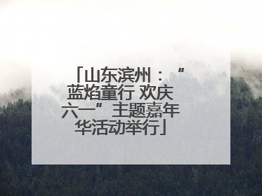 山东滨州：“蓝焰童行 欢庆六一”主题嘉年华活动举行