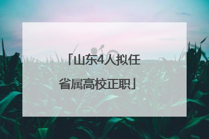 山东4人拟任省属高校正职