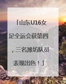 山东U16女足全运会获第四，三名潍坊队员表现出色！